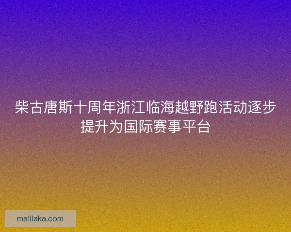 柴古唐斯十周年浙江临海越野跑活动逐步提升为国际赛事平台