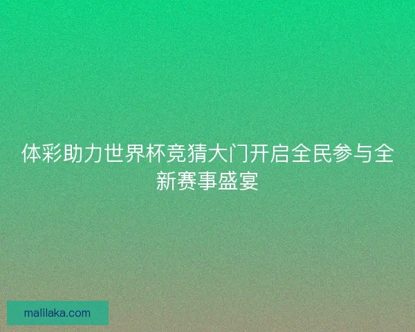 体彩助力世界杯竞猜大门开启全民参与全新赛事盛宴