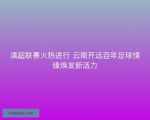 滇超联赛火热进行 云南开远百年足球情缘焕发新活力