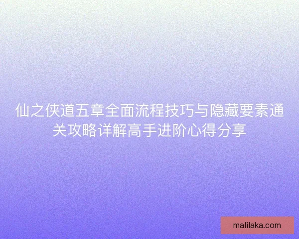 仙之侠道五章全面流程技巧与隐藏要素通关攻略详解高手进阶心得分享