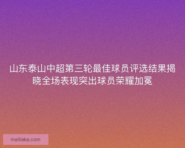 山东泰山中超第三轮最佳球员评选结果揭晓全场表现突出球员荣耀加冕