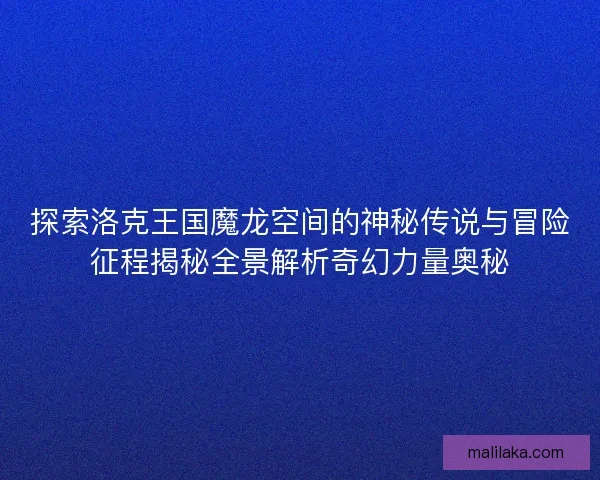 探索洛克王国魔龙空间的神秘传说与冒险征程揭秘全景解析奇幻力量奥秘