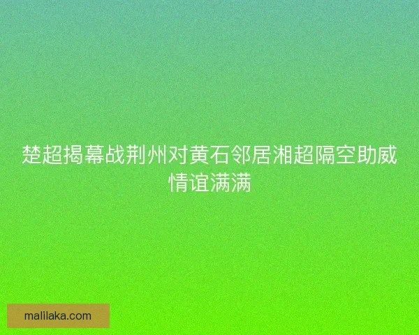 楚超揭幕战荆州对黄石邻居湘超隔空助威情谊满满