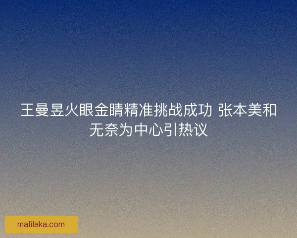 王曼昱火眼金睛精准挑战成功 张本美和无奈为中心引热议