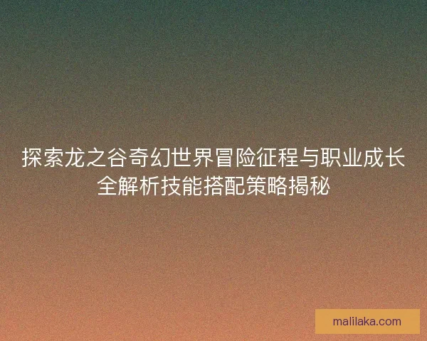 探索龙之谷奇幻世界冒险征程与职业成长全解析技能搭配策略揭秘
