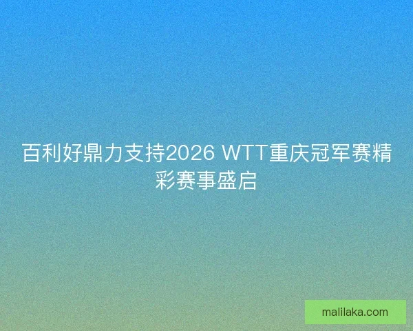 百利好鼎力支持2026 WTT重庆冠军赛精彩赛事盛启
