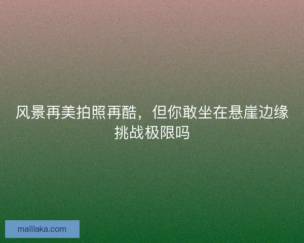 风景再美拍照再酷，但你敢坐在悬崖边缘挑战极限吗