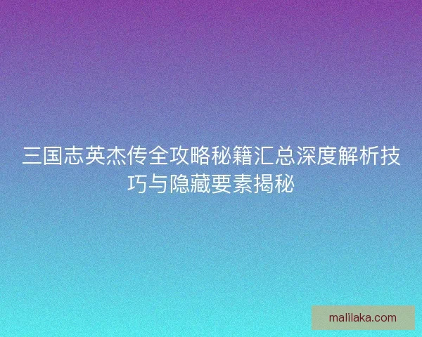 三国志英杰传全攻略秘籍汇总深度解析技巧与隐藏要素揭秘