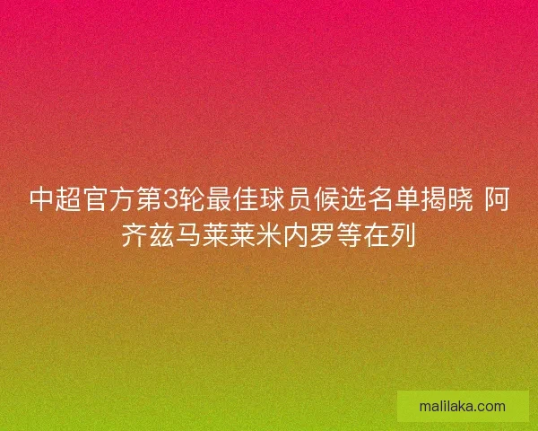 中超官方第3轮最佳球员候选名单揭晓 阿齐兹马莱莱米内罗等在列