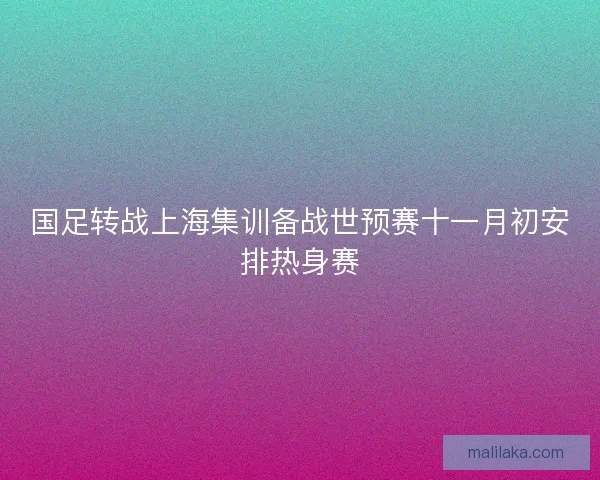 国足转战上海集训备战世预赛十一月初安排热身赛