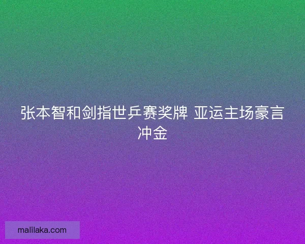 张本智和剑指世乒赛奖牌 亚运主场豪言冲金