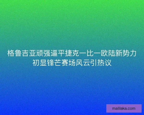 格鲁吉亚顽强逼平捷克一比一欧陆新势力初显锋芒赛场风云引热议 格鲁吉亚顽强逼平捷克一比一欧陆新势力初显锋芒赛场风云引热议