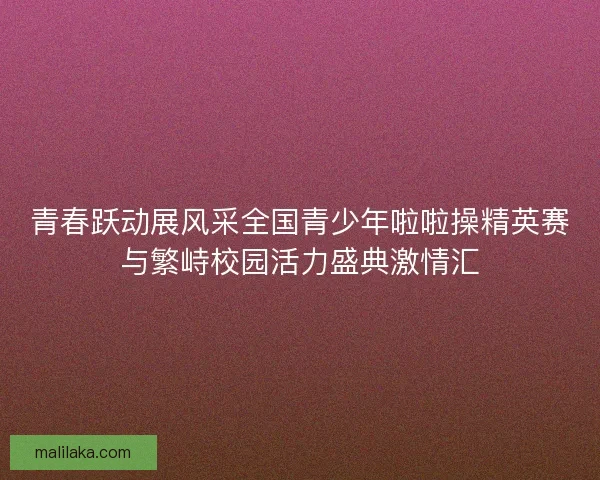 青春跃动展风采全国青少年啦啦操精英赛与繁峙校园活力盛典激情汇 青春跃动展风采全国青少年啦啦操精英赛与繁峙校园活力盛典激情汇