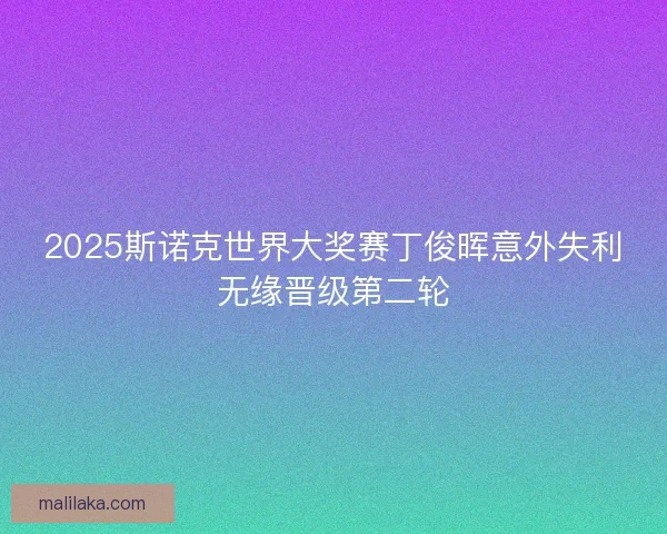 2025斯诺克世界大奖赛丁俊晖意外失利无缘晋级第二轮
