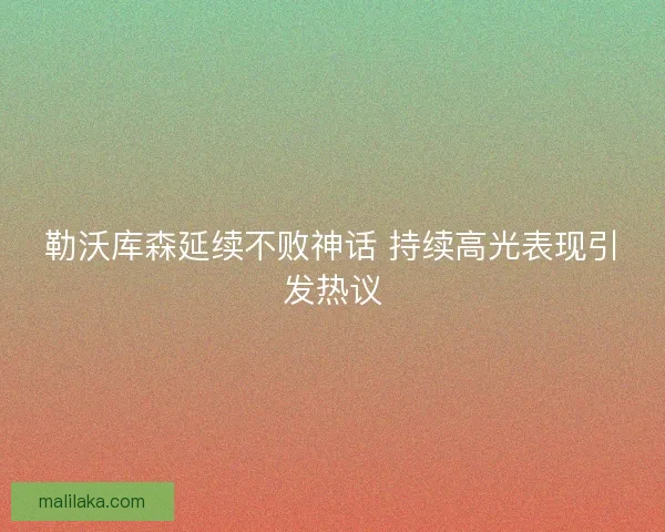 勒沃库森延续不败神话 持续高光表现引发热议 勒沃库森延续不败神话 持续高光表现引发热议