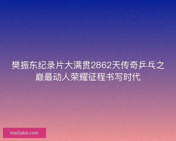 樊振东纪录片大满贯2862天传奇乒乓之巅最动人荣耀征程书写时代 樊振东纪录片大满贯2862天传奇乒乓之巅最动人荣耀征程书写时代