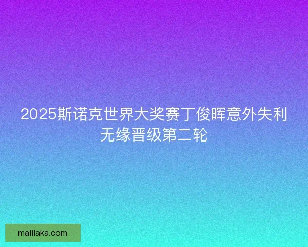 2025斯诺克世界大奖赛丁俊晖意外失利无缘晋级第二轮