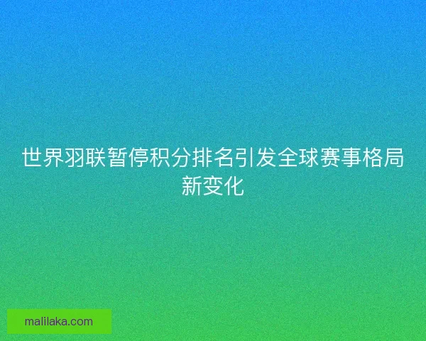 世界羽联暂停积分排名引发全球赛事格局新变化 世界羽联暂停积分排名引发全球赛事格局新变化