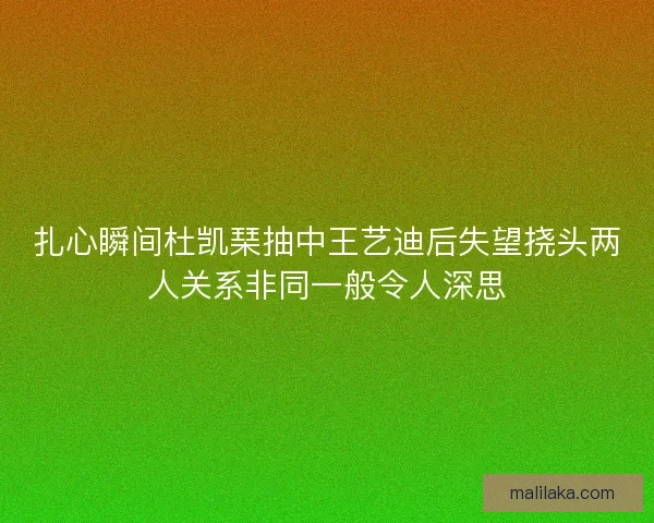 扎心瞬间杜凯琹抽中王艺迪后失望挠头两人关系非同一般令人深思 扎心瞬间杜凯琹抽中王艺迪后失望挠头两人关系非同一般令人深思