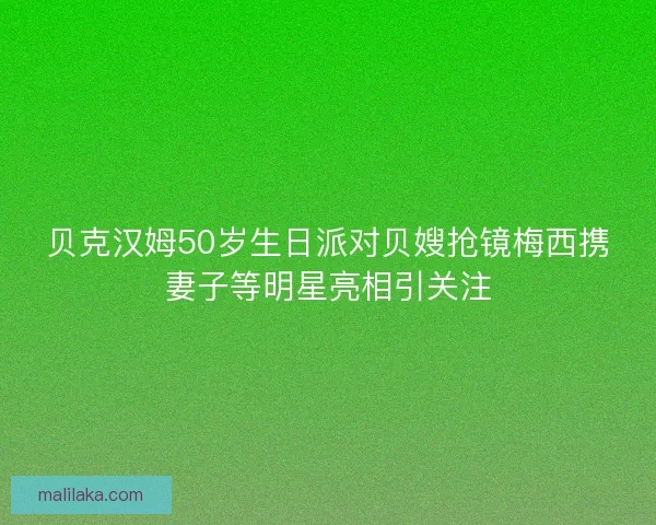 贝克汉姆50岁生日派对贝嫂抢镜梅西携妻子等明星亮相引关注 贝克汉姆50岁生日派对贝嫂抢镜梅西携妻子等明星亮相引关注