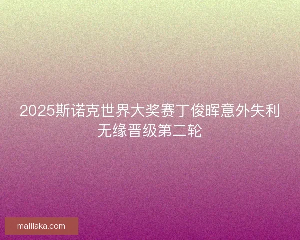 2025斯诺克世界大奖赛丁俊晖意外失利无缘晋级第二轮 2025斯诺克世界大奖赛丁俊晖意外失利无缘晋级第二轮