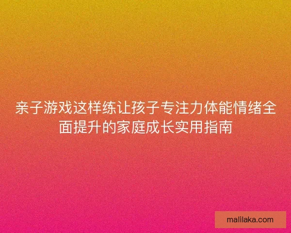 亲子游戏这样练让孩子专注力体能情绪全面提升的家庭成长实用指南 亲子游戏这样练让孩子专注力体能情绪全面提升的家庭成长实用指南