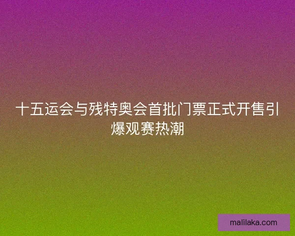 十五运会与残特奥会首批门票正式开售引爆观赛热潮