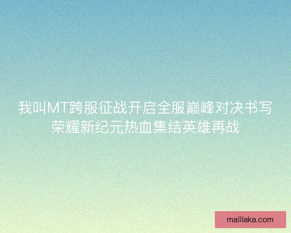我叫MT跨服征战开启全服巅峰对决书写荣耀新纪元热血集结英雄再战 我叫MT跨服征战开启全服巅峰对决书写荣耀新纪元热血集结英雄再战