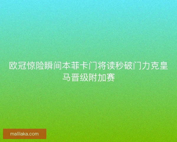 欧冠惊险瞬间本菲卡门将读秒破门力克皇马晋级附加赛 欧冠惊险瞬间本菲卡门将读秒破门力克皇马晋级附加赛