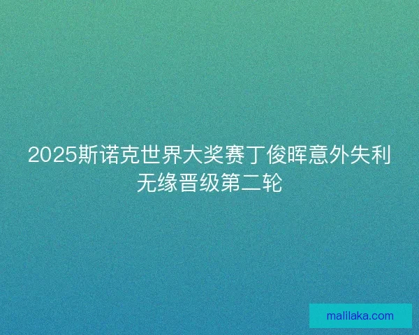 2025斯诺克世界大奖赛丁俊晖意外失利无缘晋级第二轮