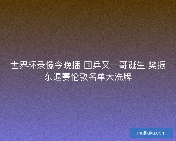 世界杯录像今晚播 国乒又一哥诞生 樊振东退赛伦敦名单大洗牌