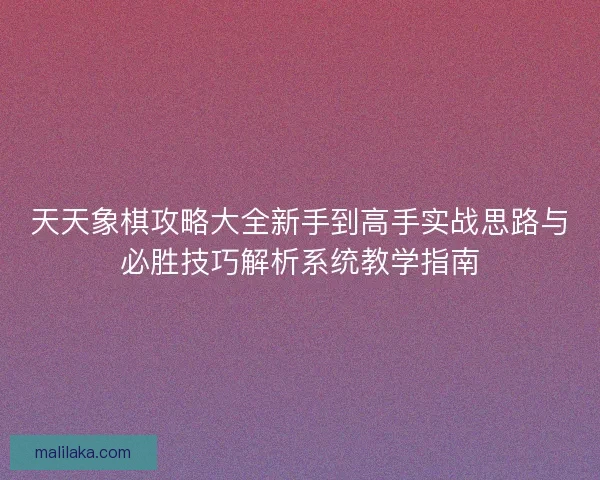 天天象棋攻略大全新手到高手实战思路与必胜技巧解析系统教学指南