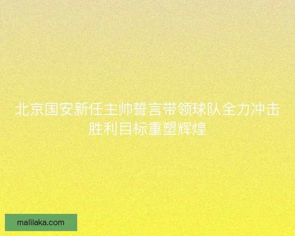 北京国安新任主帅誓言带领球队全力冲击胜利目标重塑辉煌